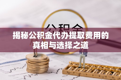 嫩江揭秘公积金代办提取费用的真相与选择之道
