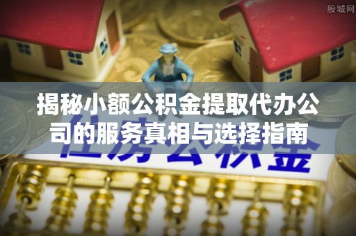 嫩江揭秘小额公积金提取代办公司的服务真相与选择指南