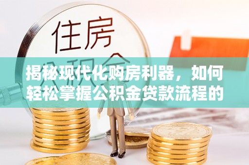 嫩江揭秘现代化购房利器，如何轻松掌握公积金贷款流程的每一个细节