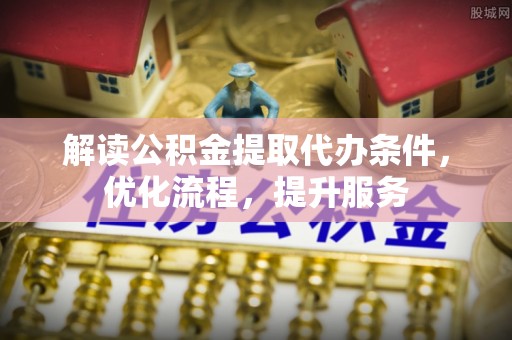嫩江解读公积金提取代办条件，优化流程，提升服务