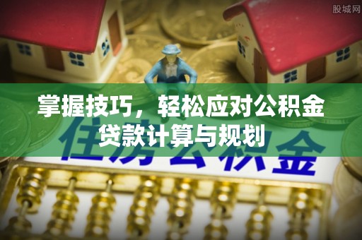 嫩江掌握技巧，轻松应对公积金贷款计算与规划