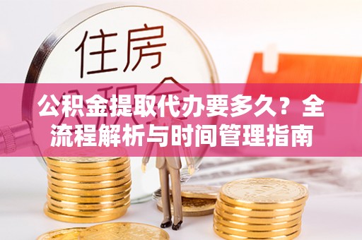 嫩江公积金提取代办要多久？全流程解析与时间管理指南