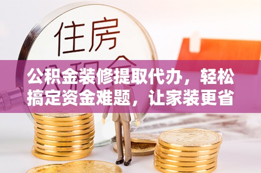 嫩江公积金装修提取代办，轻松搞定资金难题，让家装更省心
