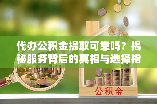 嫩江代办公积金提取可靠吗？揭秘服务背后的真相与选择指南