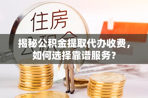 嫩江揭秘公积金提取代办收费，如何选择靠谱服务？