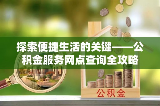 嫩江探索便捷生活的关键——公积金服务网点查询全攻略