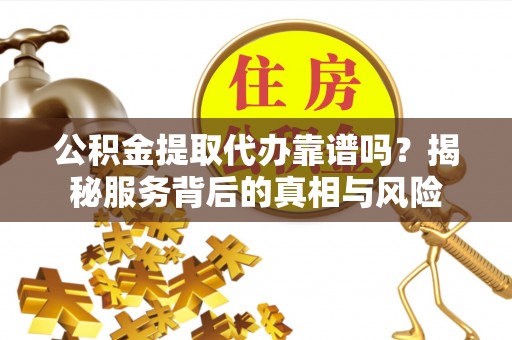 嫩江公积金提取代办靠谱吗？揭秘服务背后的真相与风险