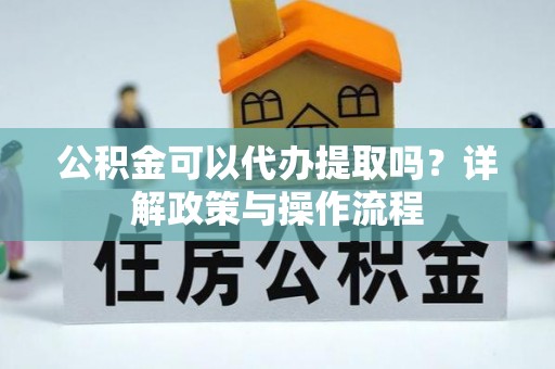 嫩江公积金可以代办提取吗？详解政策与操作流程