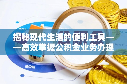 嫩江揭秘现代生活的便利工具——高效掌握公积金业务办理流程的关键步骤