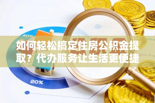 嫩江如何轻松搞定住房公积金提取？代办服务让生活更便捷