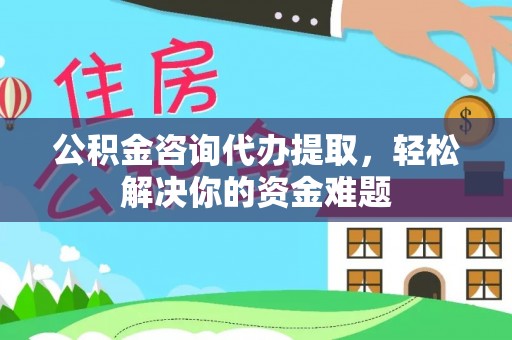 嫩江公积金咨询代办提取，轻松解决你的资金难题