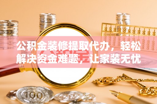嫩江公积金装修提取代办，轻松解决资金难题，让家装无忧