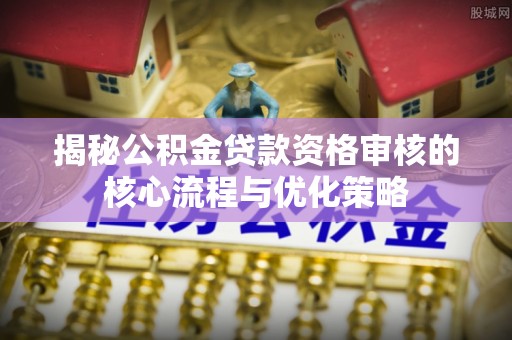 嫩江揭秘公积金贷款资格审核的核心流程与优化策略