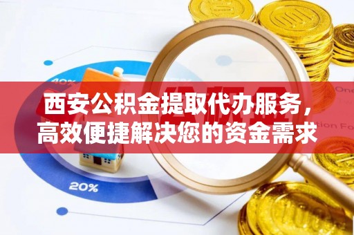 嫩江西安公积金提取代办服务，高效便捷解决您的资金需求