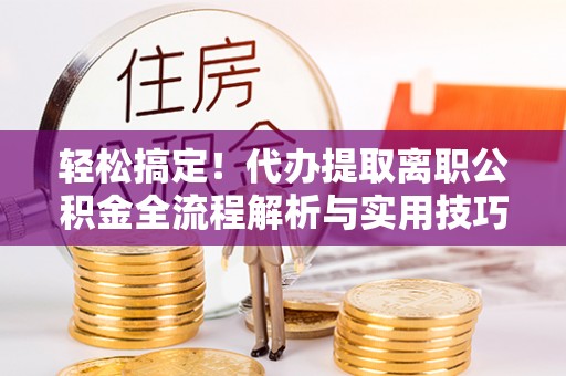 嫩江轻松搞定！代办提取离职公积金全流程解析与实用技巧