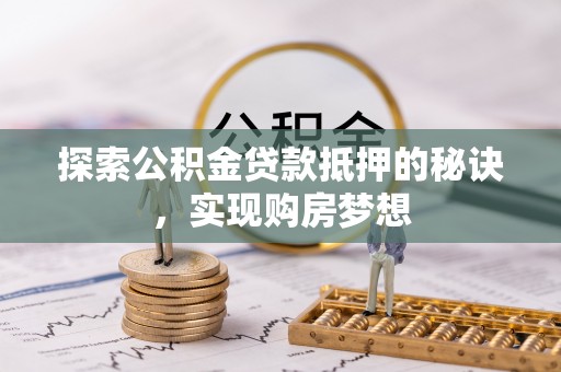 嫩江探索公积金贷款抵押的秘诀，实现购房梦想