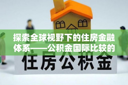 嫩江探索全球视野下的住房金融体系——公积金国际比较的深度解析
