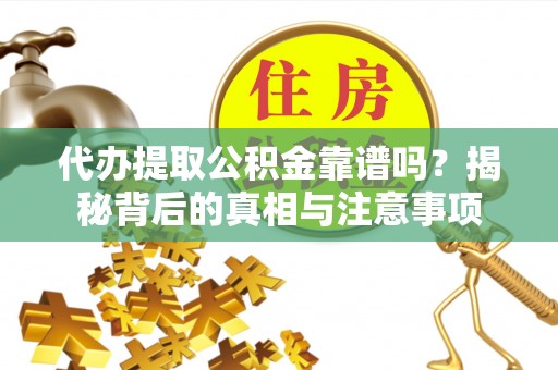 嫩江代办提取公积金靠谱吗？揭秘背后的真相与注意事项