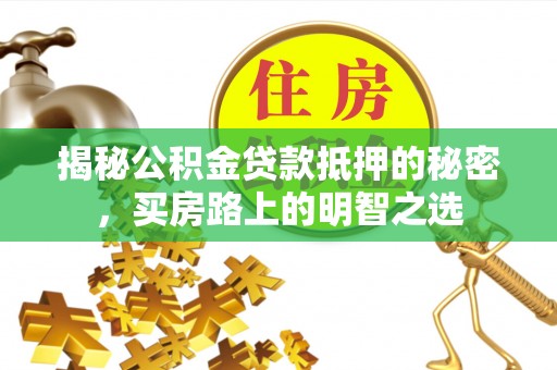 嫩江揭秘公积金贷款抵押的秘密，买房路上的明智之选
