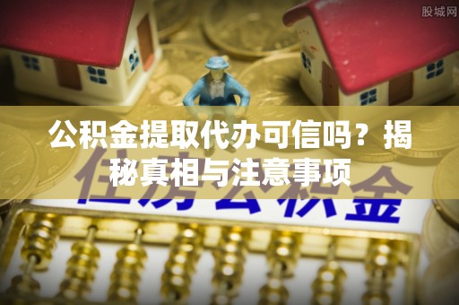 嫩江公积金提取代办可信吗？揭秘真相与注意事项