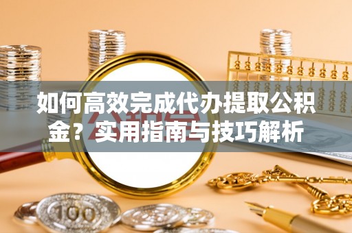 嫩江如何高效完成代办提取公积金？实用指南与技巧解析
