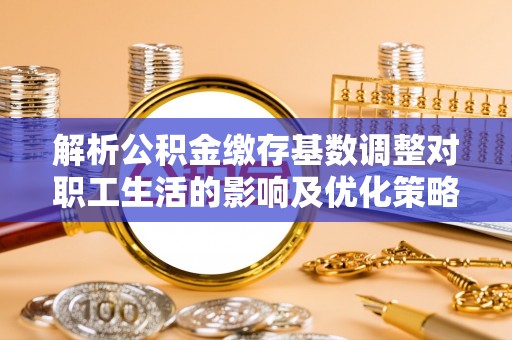 嫩江解析公积金缴存基数调整对职工生活的影响及优化策略