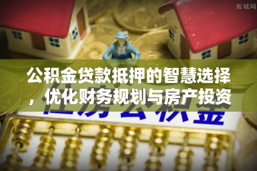 嫩江公积金贷款抵押的智慧选择，优化财务规划与房产投资