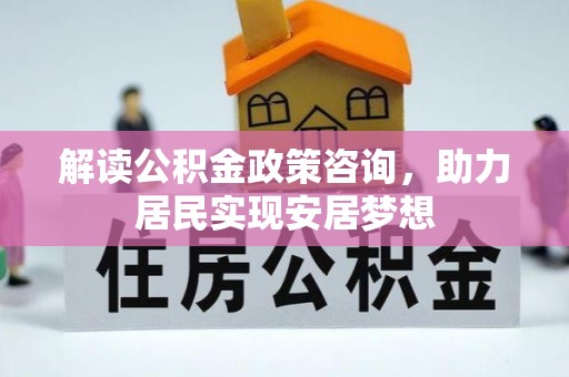 嫩江解读公积金政策咨询，助力居民实现安居梦想