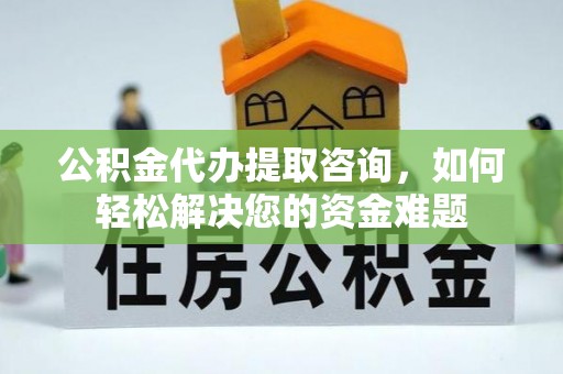 嫩江公积金代办提取咨询，如何轻松解决您的资金难题