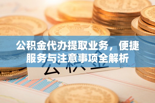 嫩江公积金代办提取业务，便捷服务与注意事项全解析
