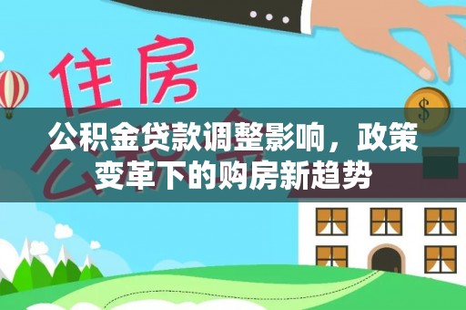 嫩江公积金贷款调整影响，政策变革下的购房新趋势