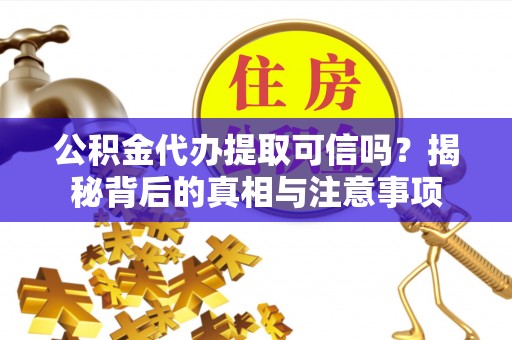 嫩江公积金代办提取可信吗？揭秘背后的真相与注意事项