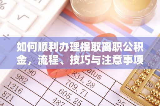 嫩江如何顺利办理提取离职公积金，流程、技巧与注意事项全解析