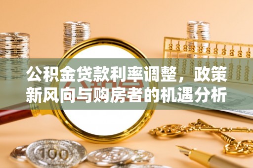 嫩江公积金贷款利率调整，政策新风向与购房者的机遇分析