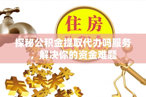 嫩江探秘公积金提取代办吗服务，解决你的资金难题