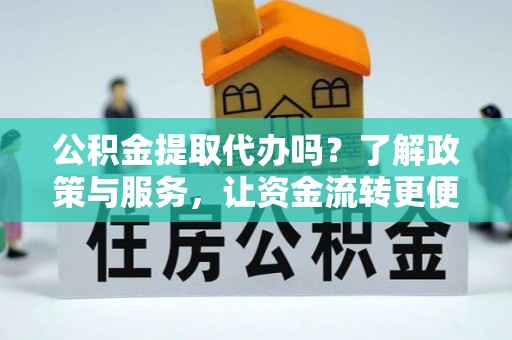 嫩江公积金提取代办吗？了解政策与服务，让资金流转更便捷