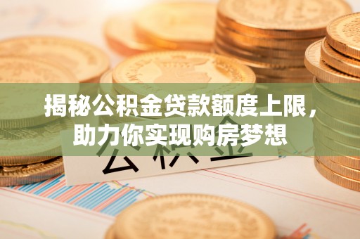 嫩江揭秘公积金贷款额度上限，助力你实现购房梦想