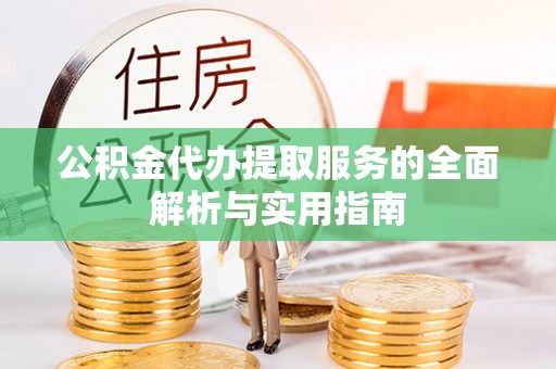嫩江公积金代办提取服务的全面解析与实用指南