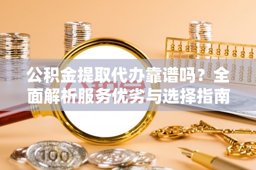 嫩江公积金提取代办靠谱吗？全面解析服务优劣与选择指南