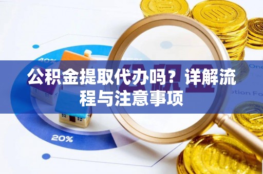 嫩江公积金提取代办吗？详解流程与注意事项