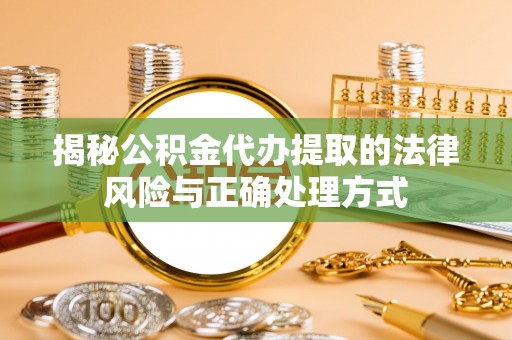 嫩江揭秘公积金代办提取的法律风险与正确处理方式