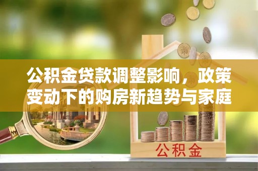 嫩江公积金贷款调整影响，政策变动下的购房新趋势与家庭财务规划
