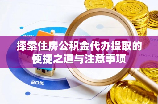 嫩江探索住房公积金代办提取的便捷之道与注意事项
