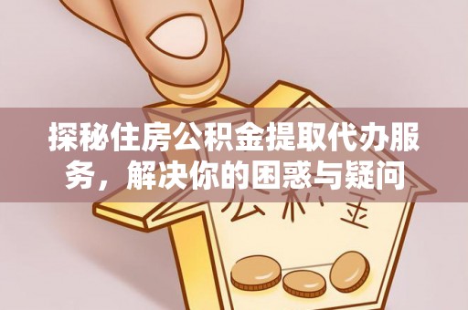 嫩江探秘住房公积金提取代办服务，解决你的困惑与疑问