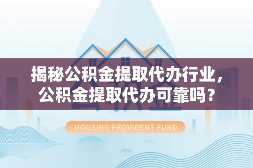 嫩江揭秘公积金提取代办行业，公积金提取代办可靠吗？