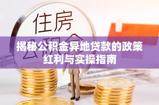 嫩江揭秘公积金异地贷款的政策红利与实操指南