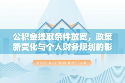 嫩江公积金提取条件放宽，政策新变化与个人财务规划的影响