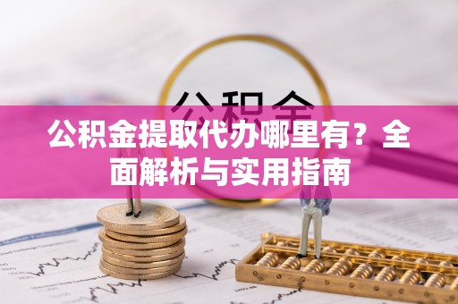 嫩江公积金提取代办哪里有？全面解析与实用指南