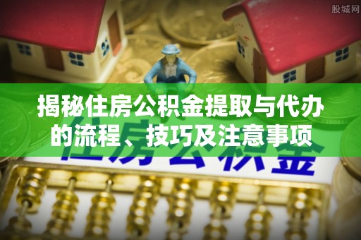 嫩江揭秘住房公积金提取与代办的流程、技巧及注意事项