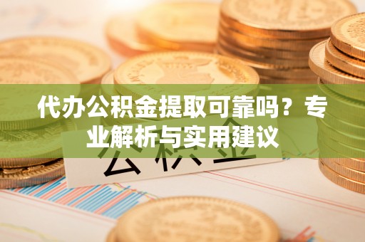 嫩江代办公积金提取可靠吗？专业解析与实用建议